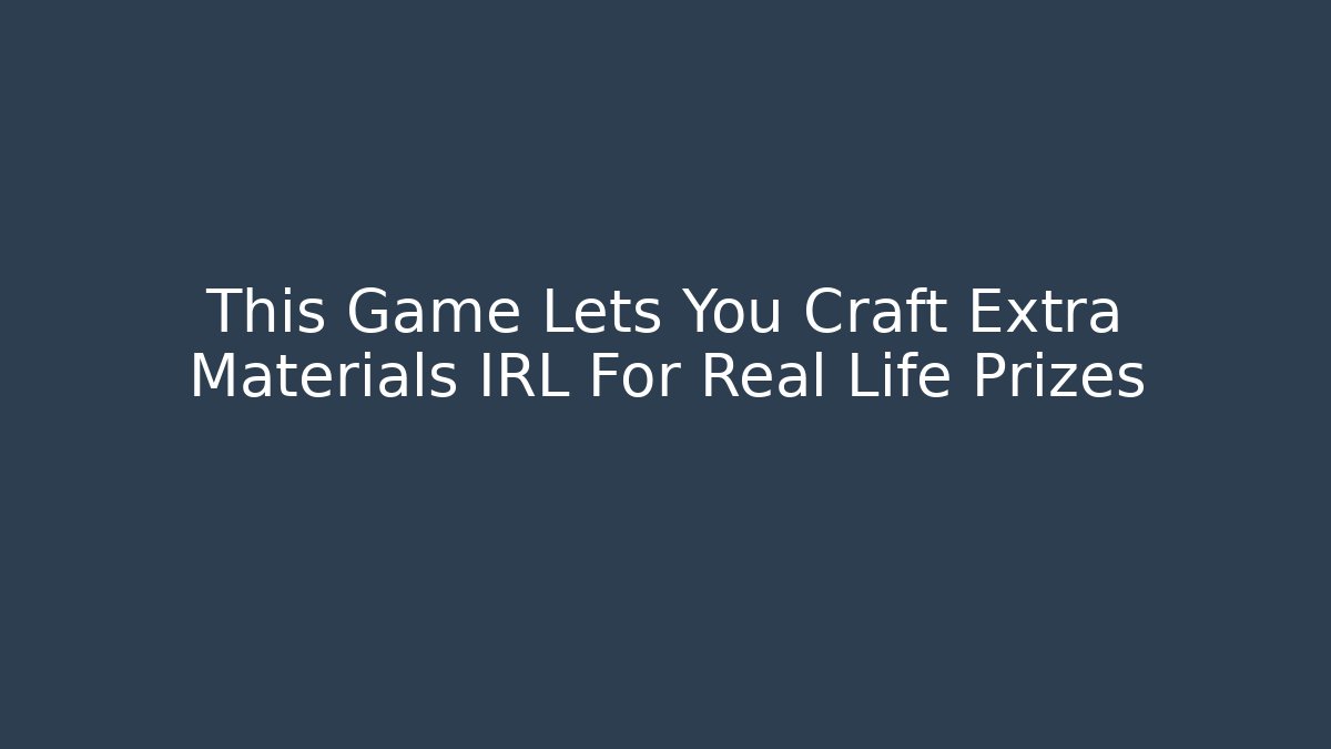 This Game Lets You Craft Extra Materials IRL For Real Life Prizes