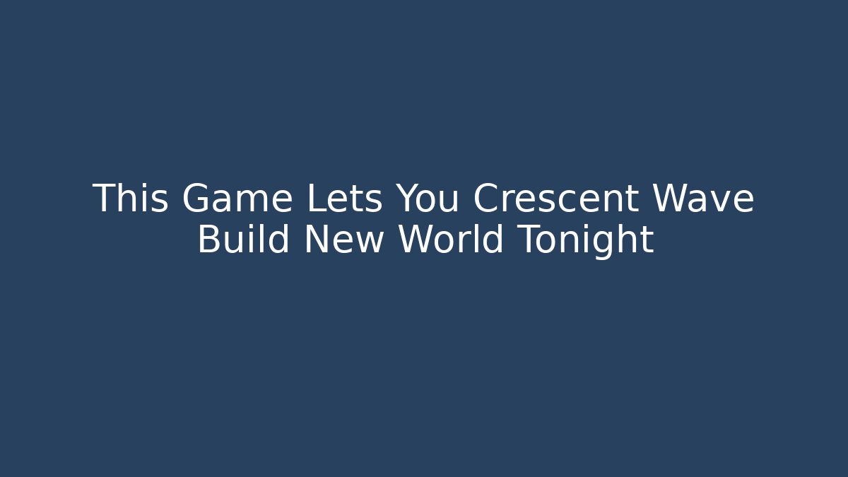This Game Lets You Crescent Wave Build New World Tonight