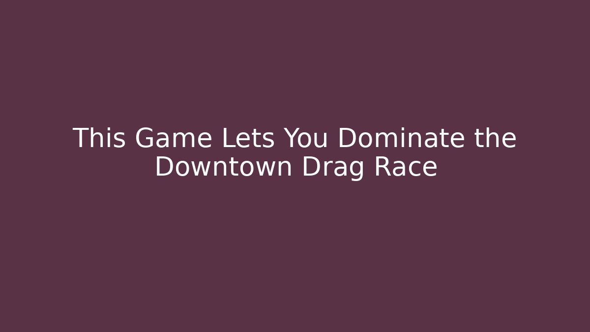 This Game Lets You Dominate the Downtown Drag Race