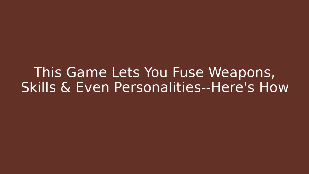 This Game Lets You Fuse Weapons, Skills & Even Personalities—Here’s How