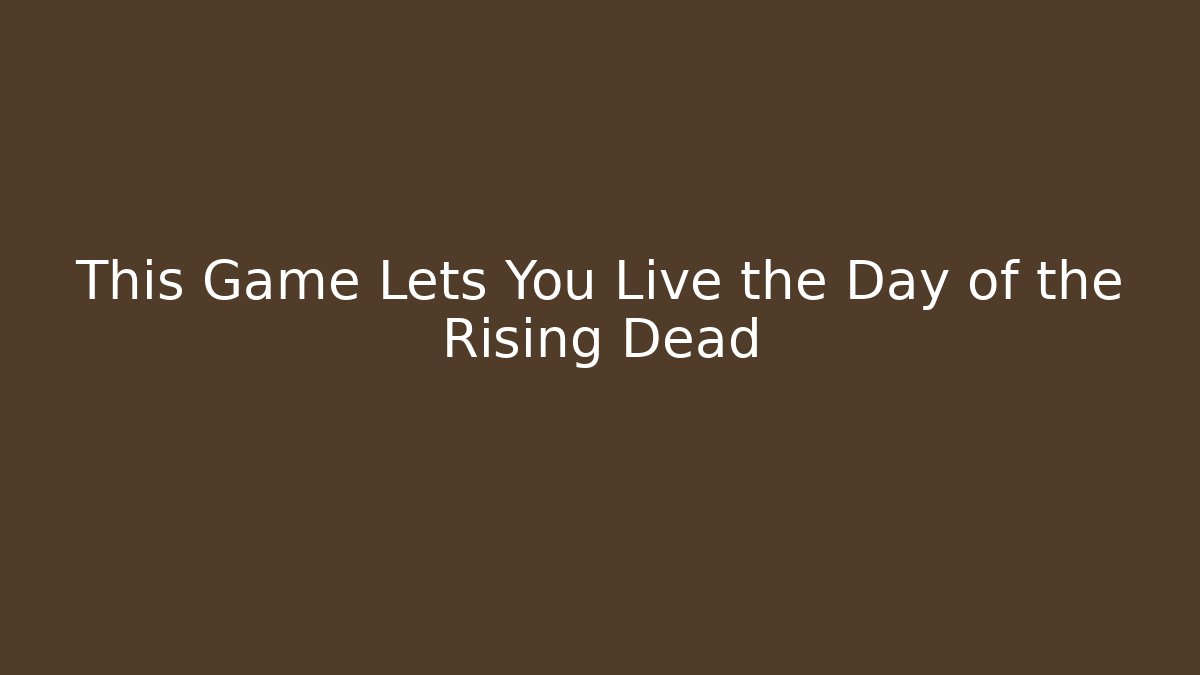 This Game Lets You Live the Day of the Rising Dead