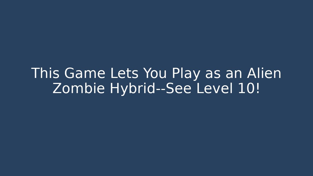 This Game Lets You Play as an Alien Zombie Hybrid—See Level 10!
