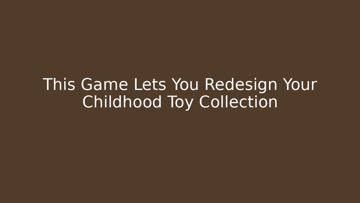 This Game Lets You Redesign Your Childhood Toy Collection