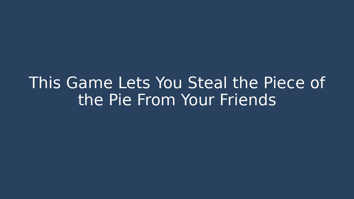 This Game Lets You Steal the Piece of the Pie From Your Friends