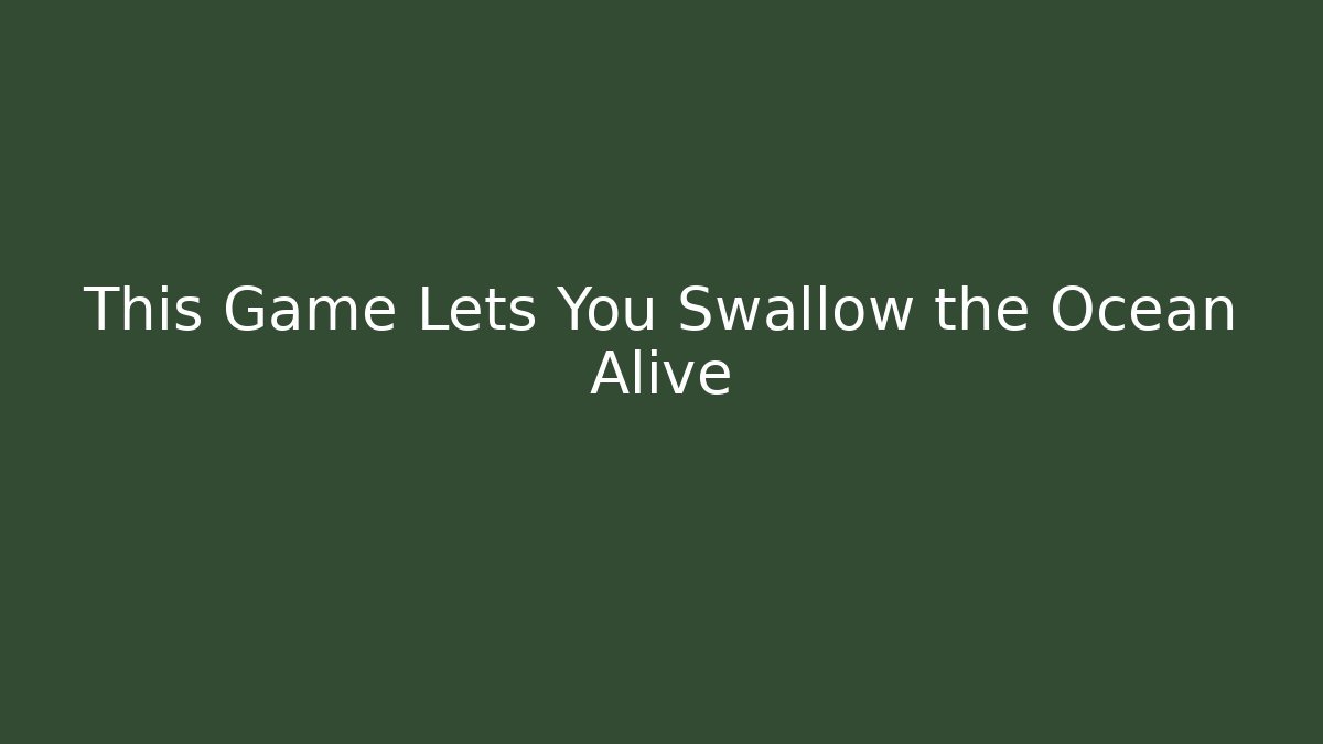 This Game Lets You Swallow the Ocean Alive