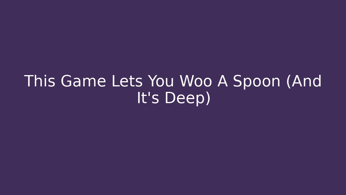 This Game Lets You Woo A Spoon (And It's Deep)