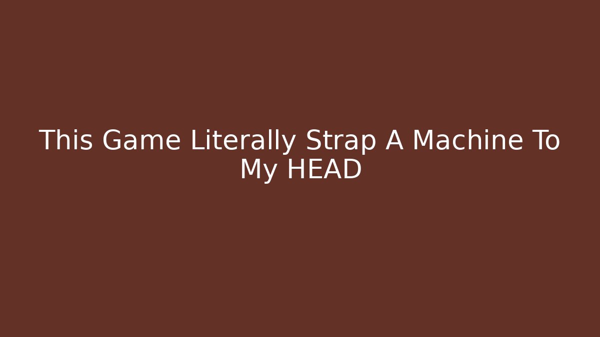 This Game Literally Strap A Machine To My HEAD