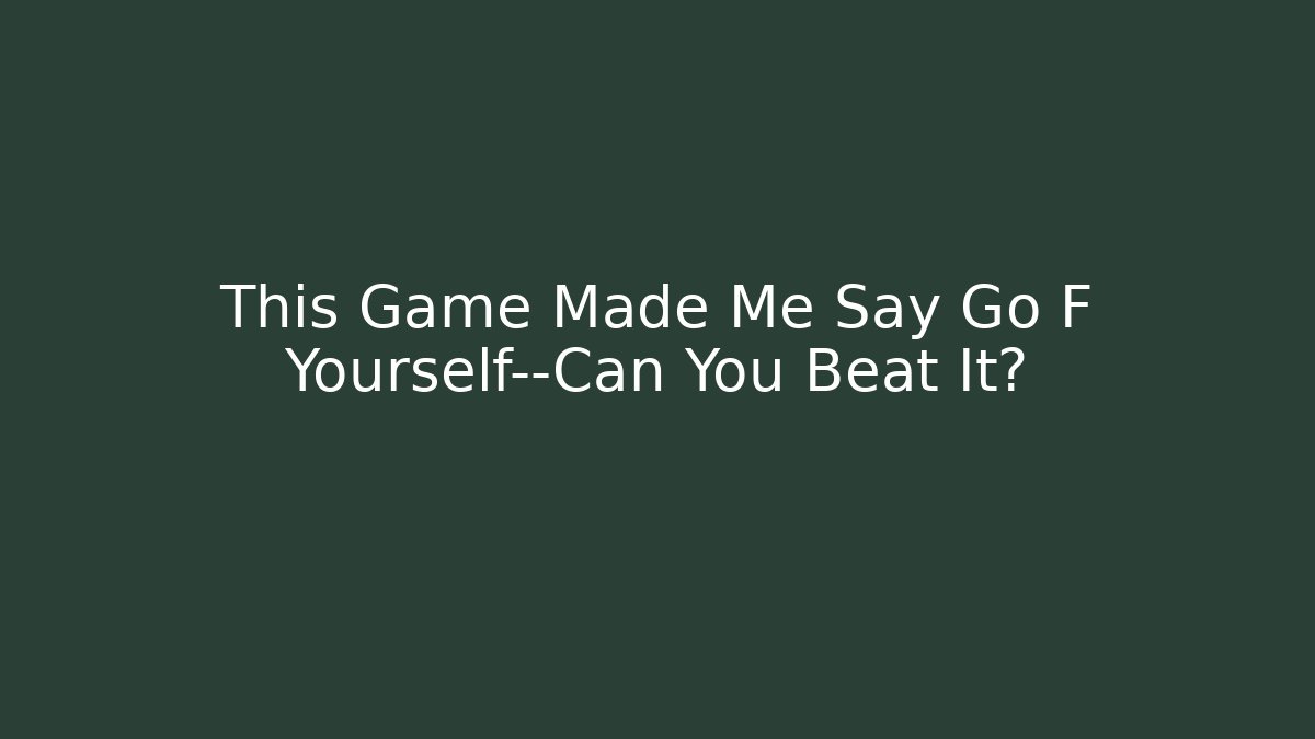 This Game Made Me Say Go F Yourself—Can You Beat It?