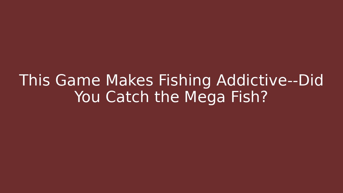 This Game Makes Fishing Addictive—Did You Catch the Mega Fish?