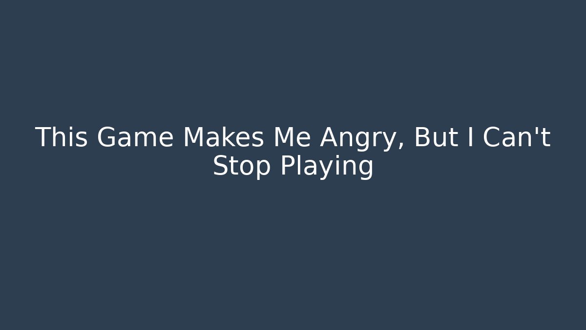 This Game Makes Me Angry, But I Can't Stop Playing