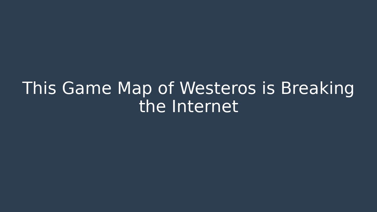 This Game Map of Westeros is Breaking the Internet