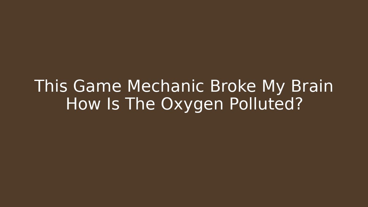This Game Mechanic Broke My Brain How Is The Oxygen Polluted?