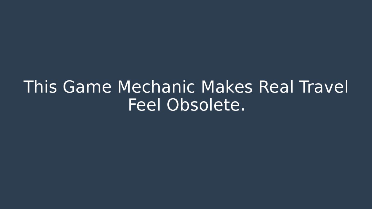 This Game Mechanic Makes Real Travel Feel Obsolete.