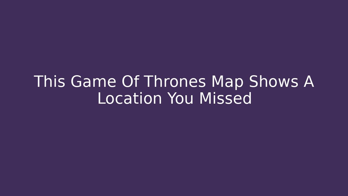 This Game Of Thrones Map Shows A Location You Missed