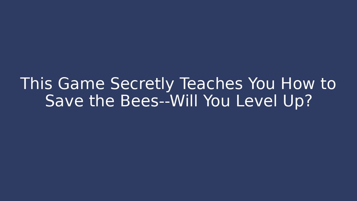 This Game Secretly Teaches You How to Save the Bees—Will You Level Up?