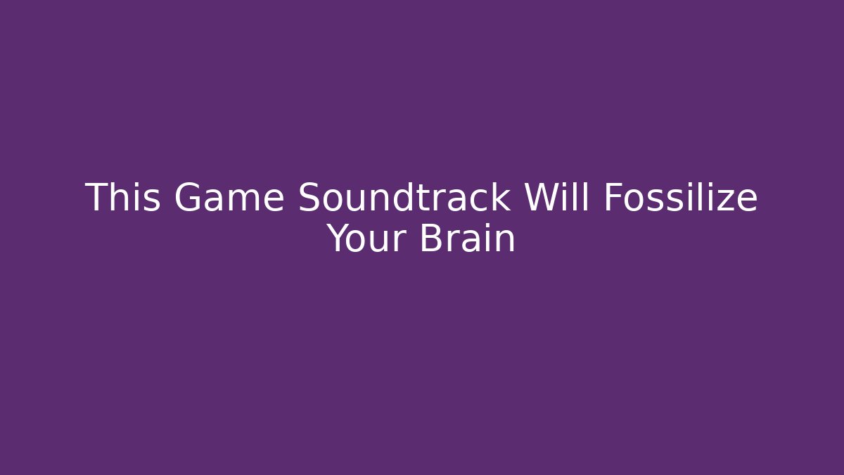 This Game Soundtrack Will Fossilize Your Brain