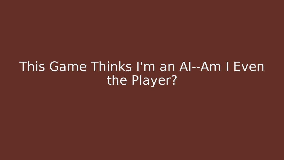 This Game Thinks I'm an AI—Am I Even the Player?