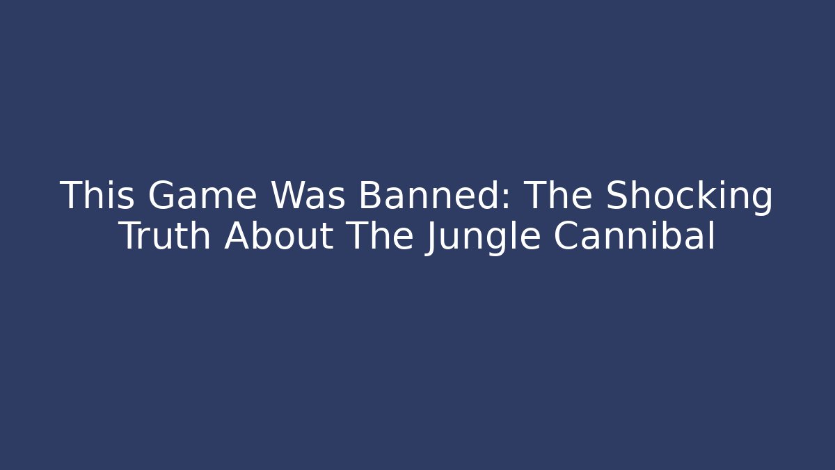 This Game Was Banned: The Shocking Truth About The Jungle Cannibal