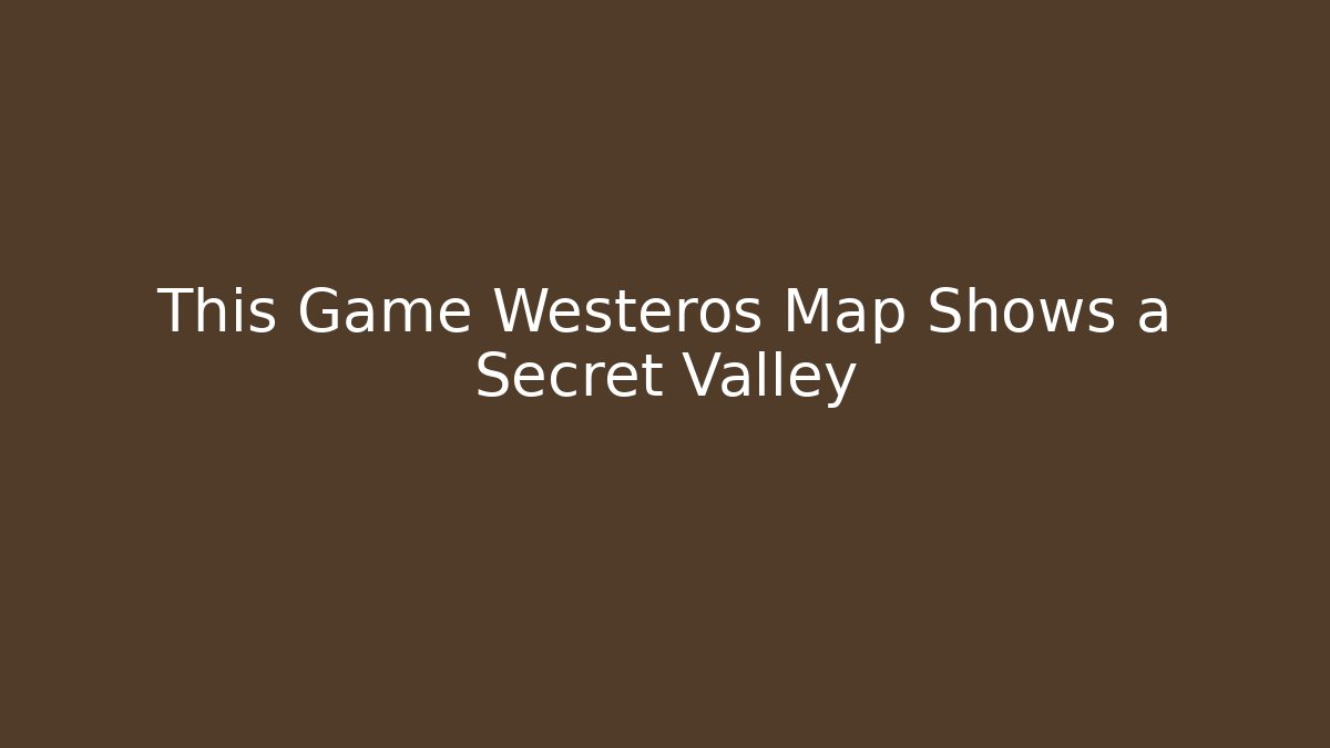 This Game Westeros Map Shows a Secret Valley