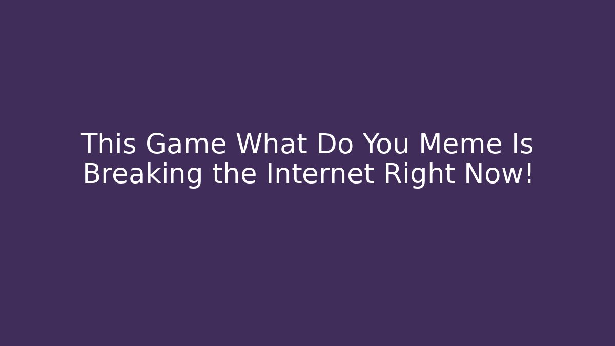 This Game What Do You Meme Is Breaking the Internet Right Now!