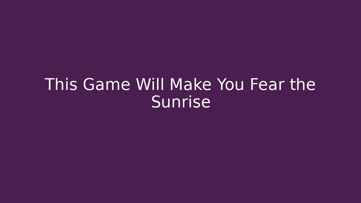 This Game Will Make You Fear the Sunrise