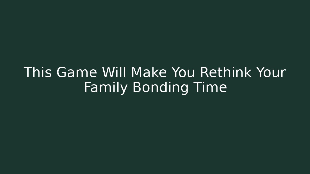 This Game Will Make You Rethink Your Family Bonding Time - Método de Aprovação