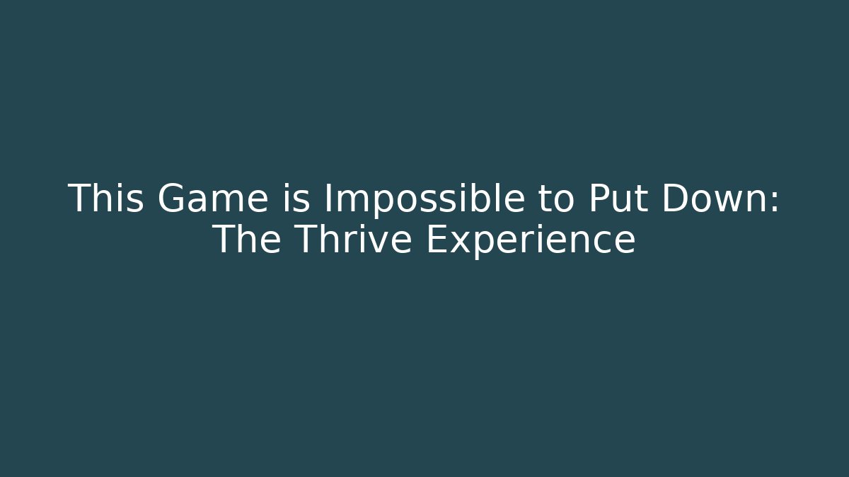 This Game is Impossible to Put Down: The Thrive Experience