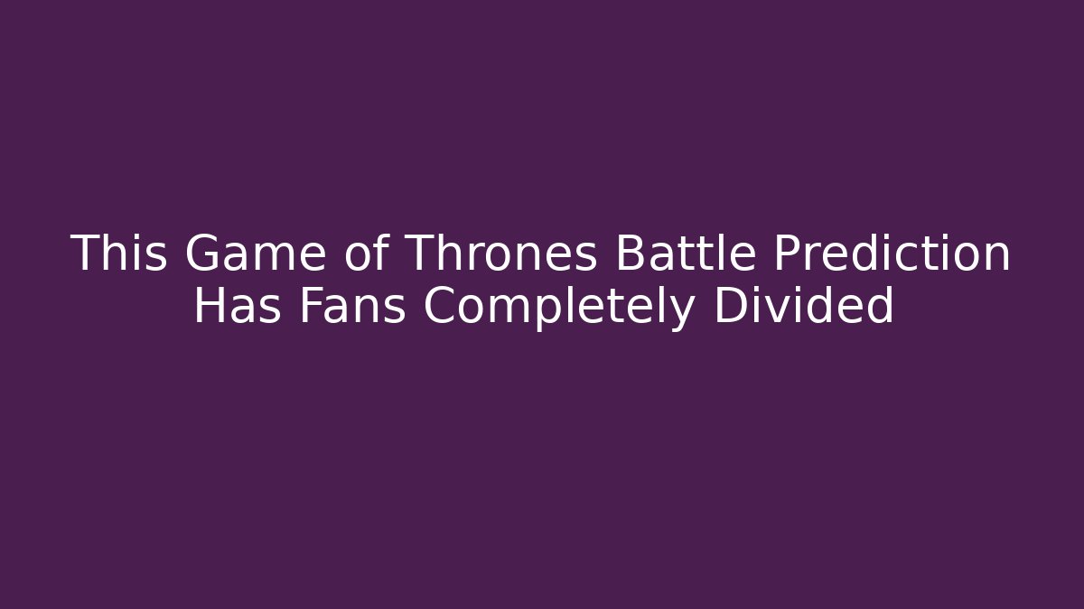 This Game of Thrones Battle Prediction Has Fans Completely Divided