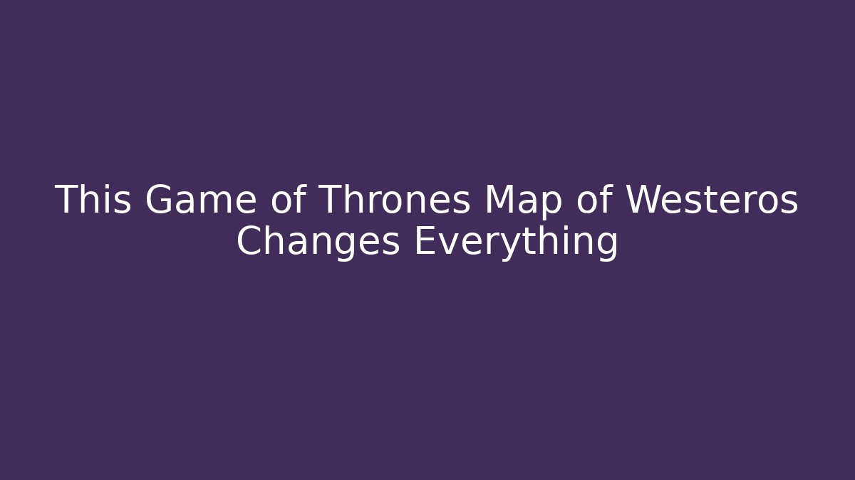 This Game of Thrones Map of Westeros Changes Everything