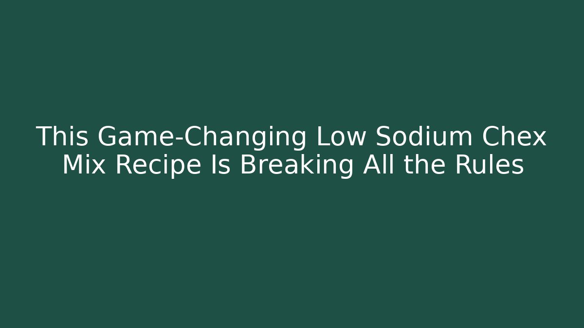 This Game-Changing Low Sodium Chex Mix Recipe Is Breaking All the Rules