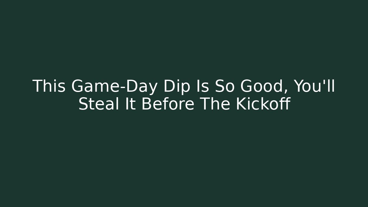 This Game-Day Dip Is So Good, You'll Steal It Before The Kickoff