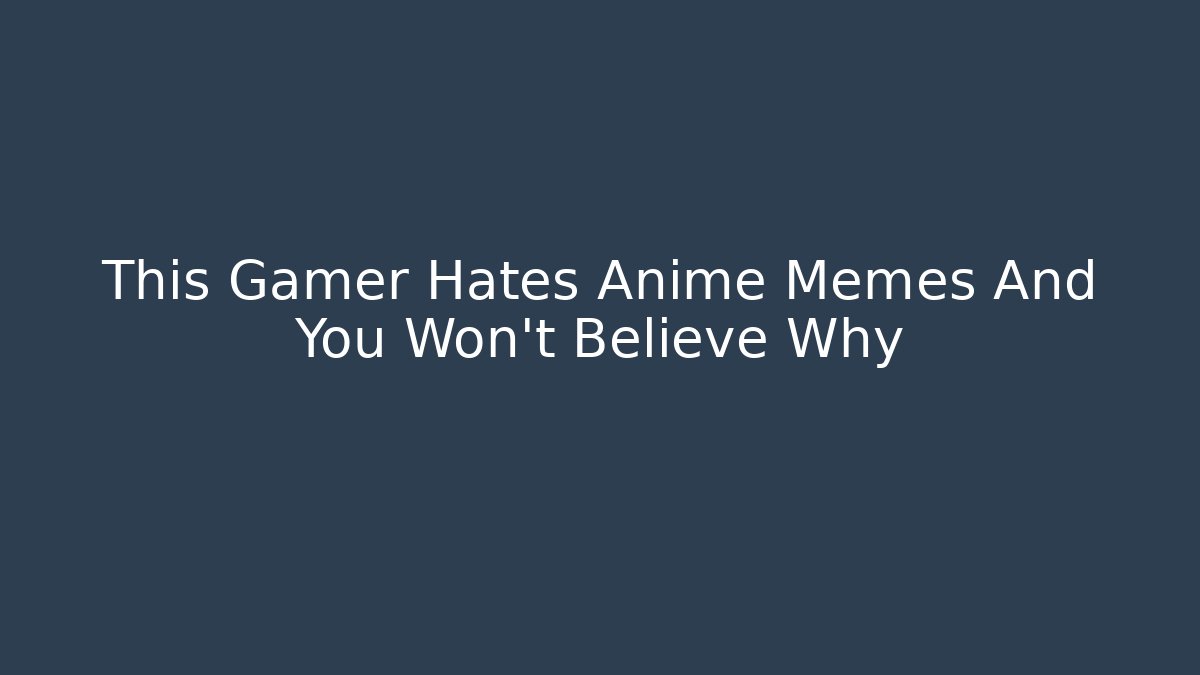 This Gamer Hates Anime Memes And You Won’t Believe Why