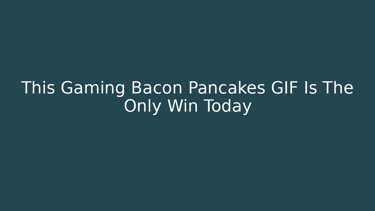 This Gaming Bacon Pancakes GIF Is The Only Win Today