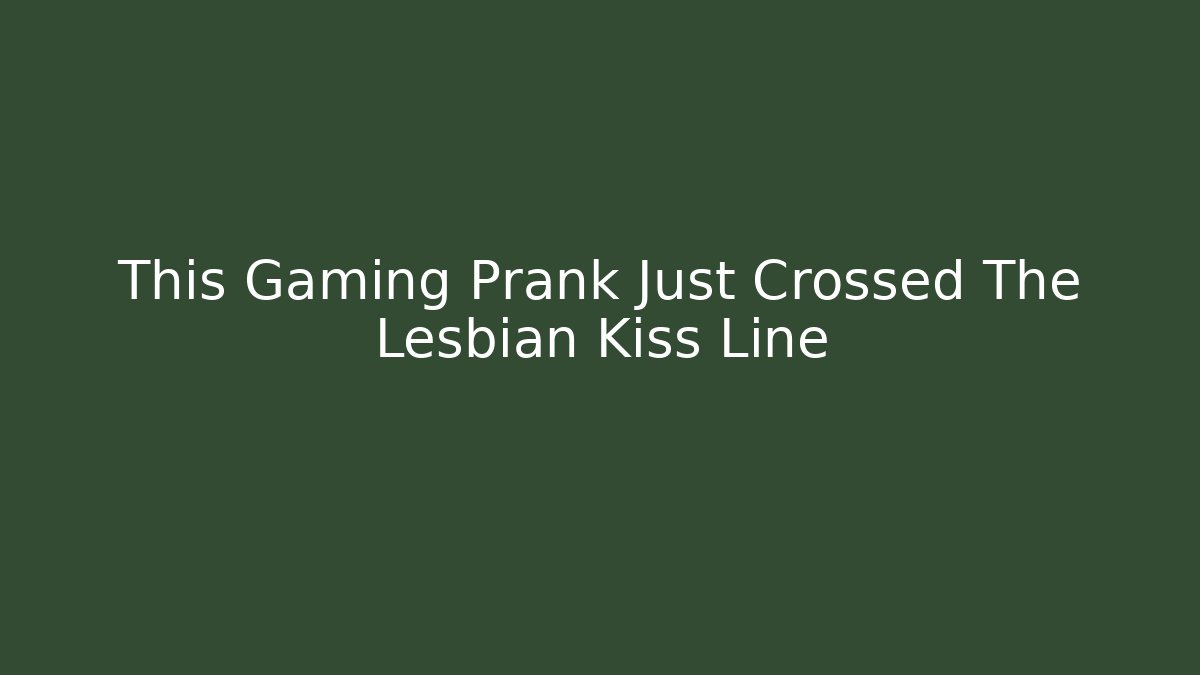 This Gaming Prank Just Crossed The Lesbian Kiss Line - Método de Aprovação