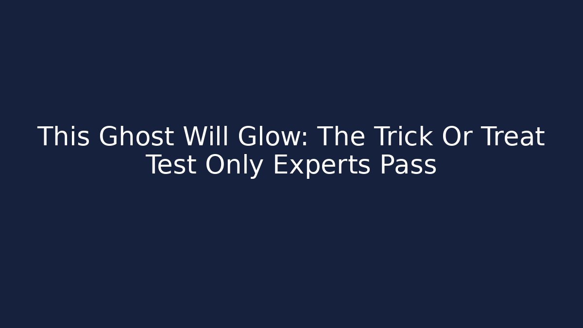 This Ghost Will Glow: The Trick Or Treat Test Only Experts Pass