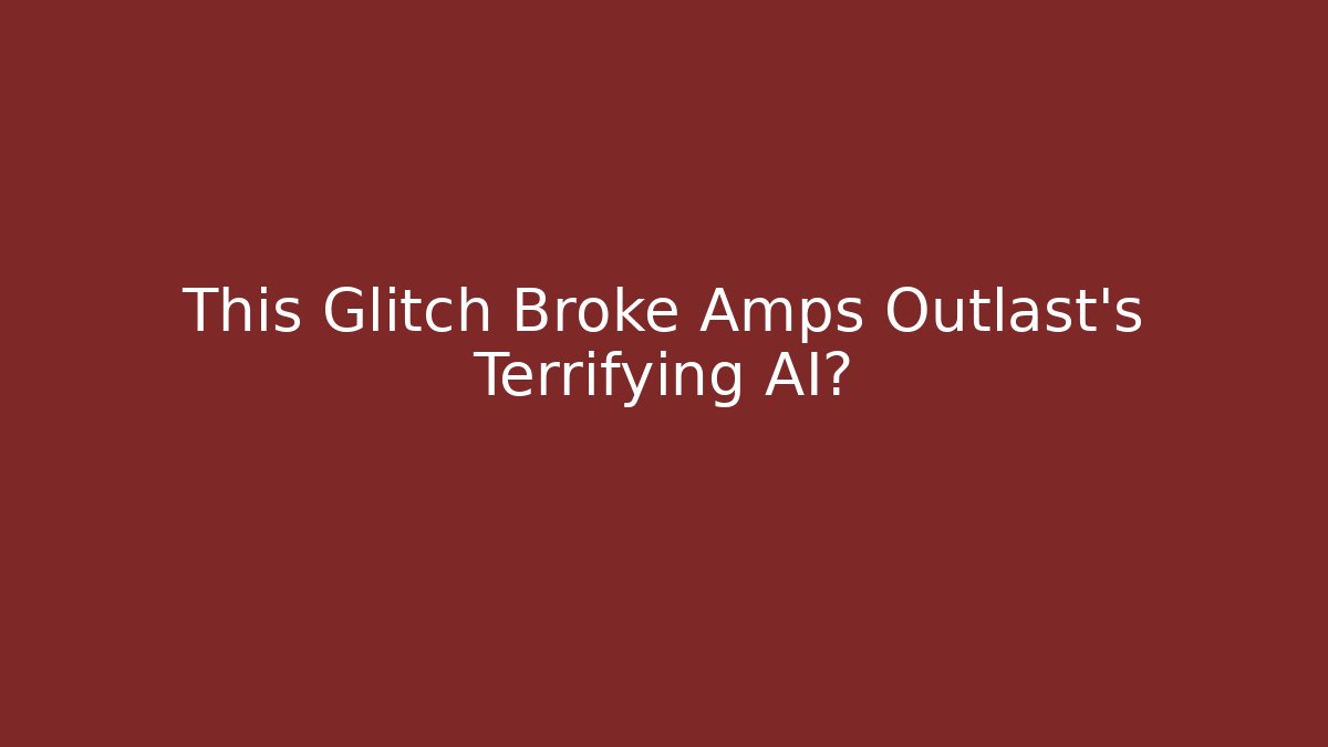 This Glitch Broke Amps Outlast’s Terrifying AI?