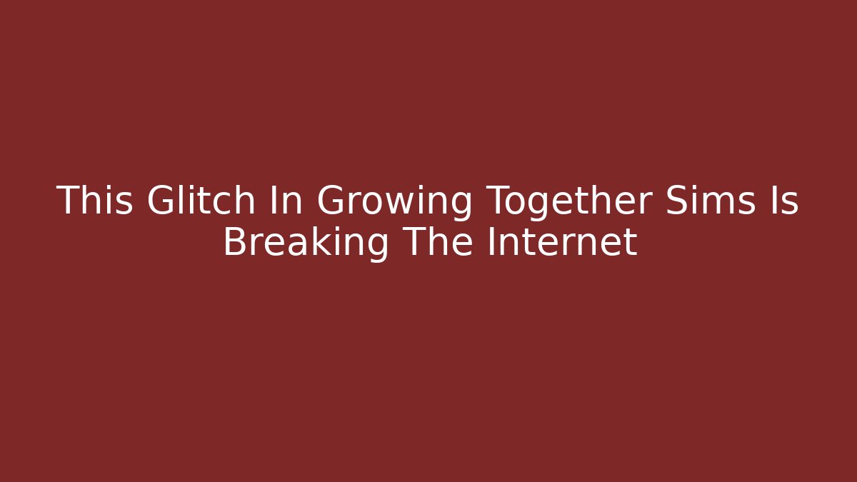 This Glitch In Growing Together Sims Is Breaking The Internet