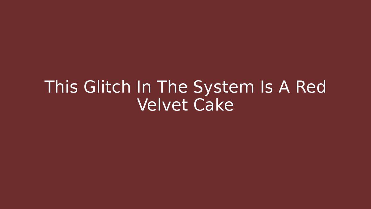 This Glitch In The System Is A Red Velvet Cake - Método de Aprovação