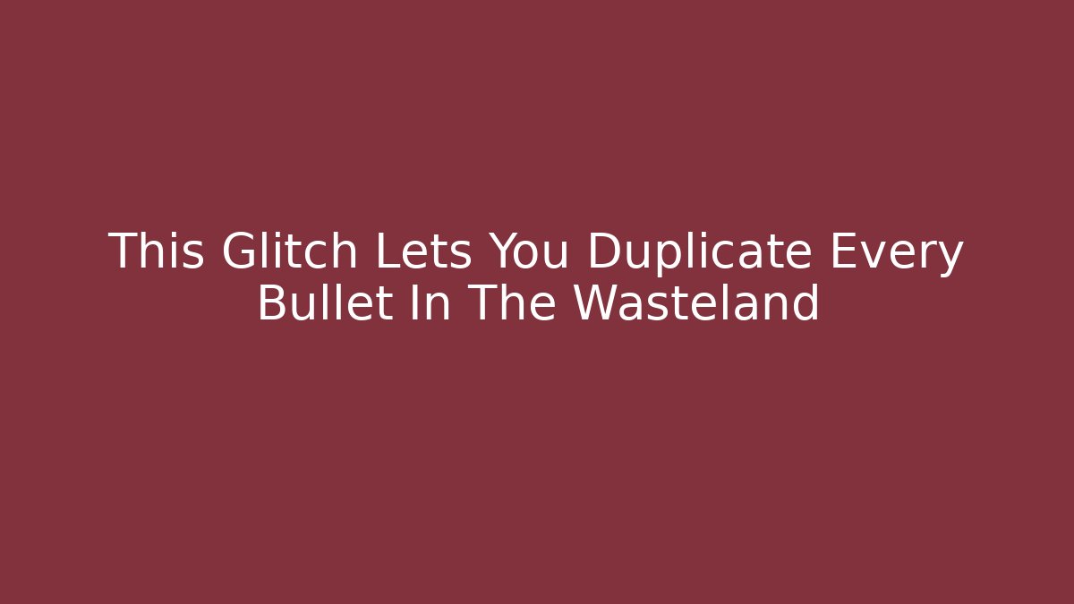 This Glitch Lets You Duplicate Every Bullet In The Wasteland