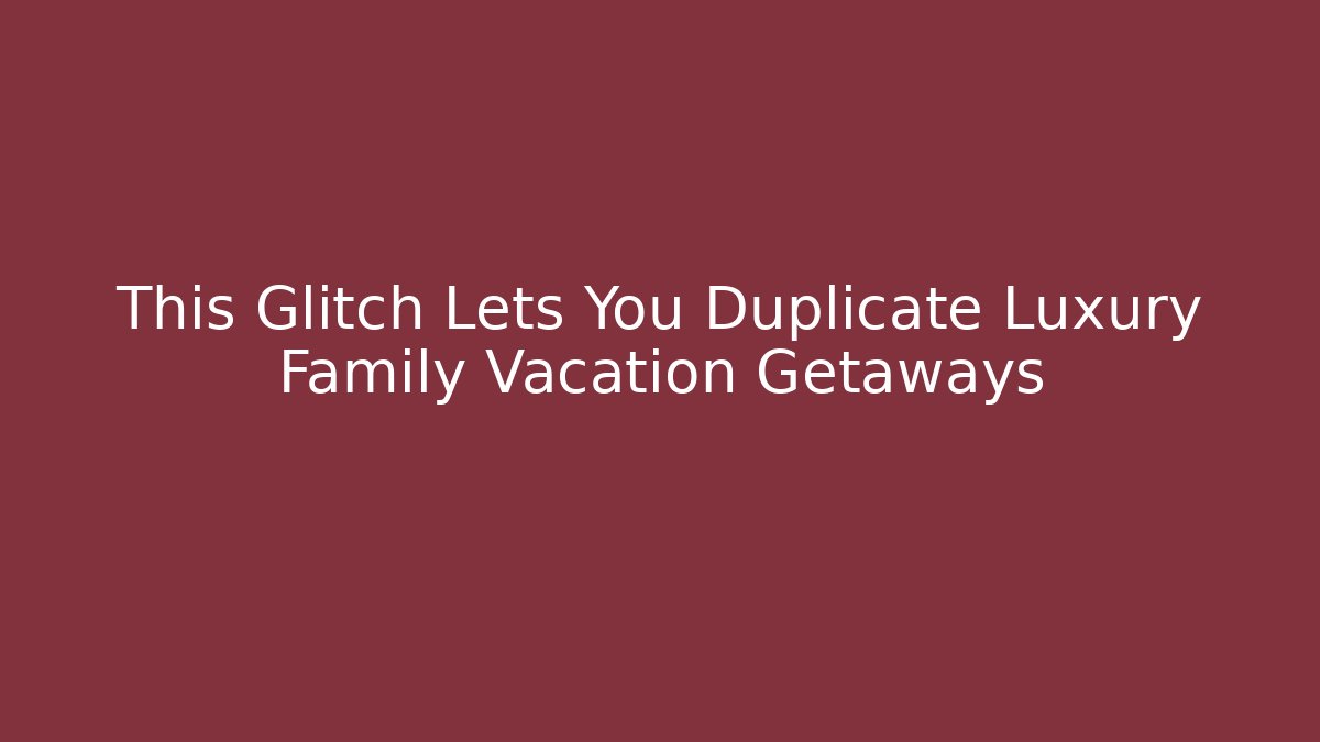 This Glitch Lets You Duplicate Luxury Family Vacation Getaways - Método de Aprovação