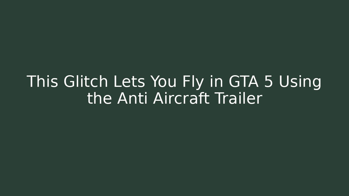 This Glitch Lets You Fly in GTA 5 Using the Anti Aircraft Trailer