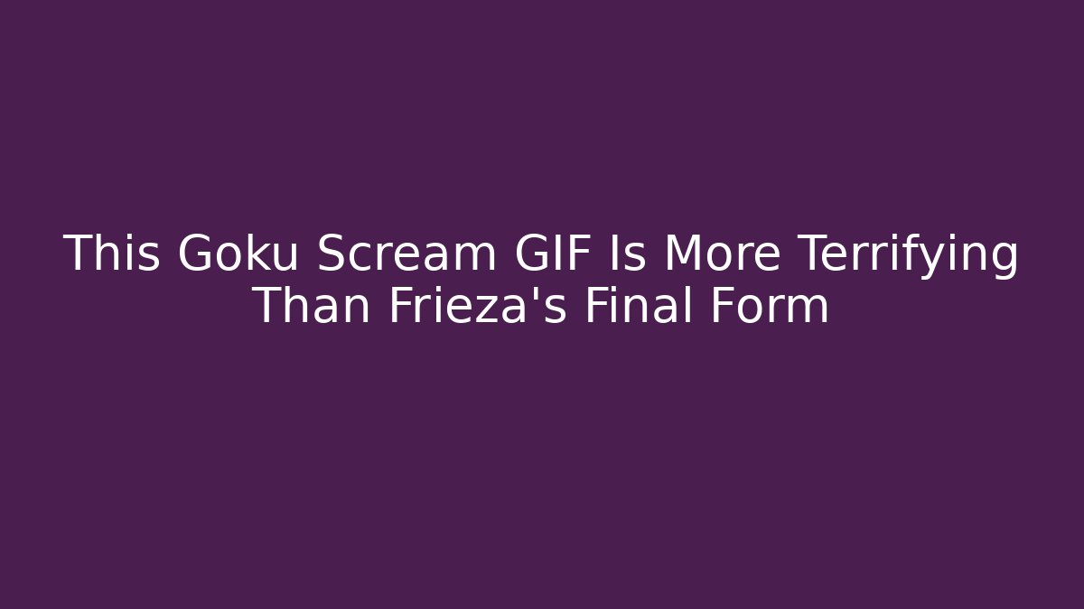 This Goku Scream GIF Is More Terrifying Than Frieza's Final Form