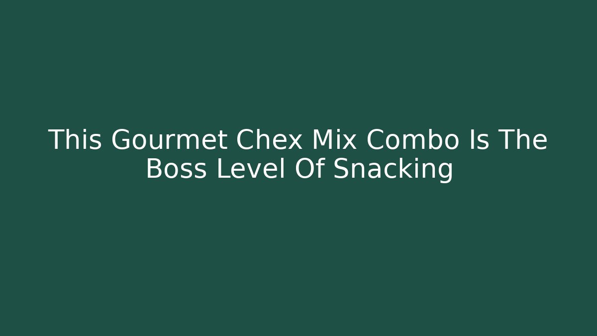 This Gourmet Chex Mix Combo Is The Boss Level Of Snacking