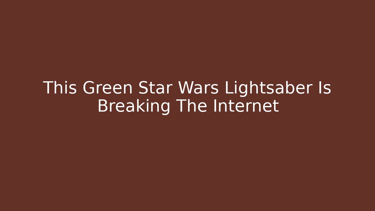 This Green Star Wars Lightsaber Is Breaking The Internet