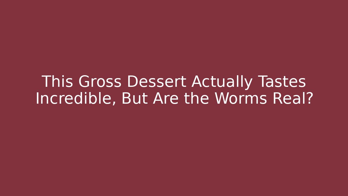 This Gross Dessert Actually Tastes Incredible, But Are the Worms Real?