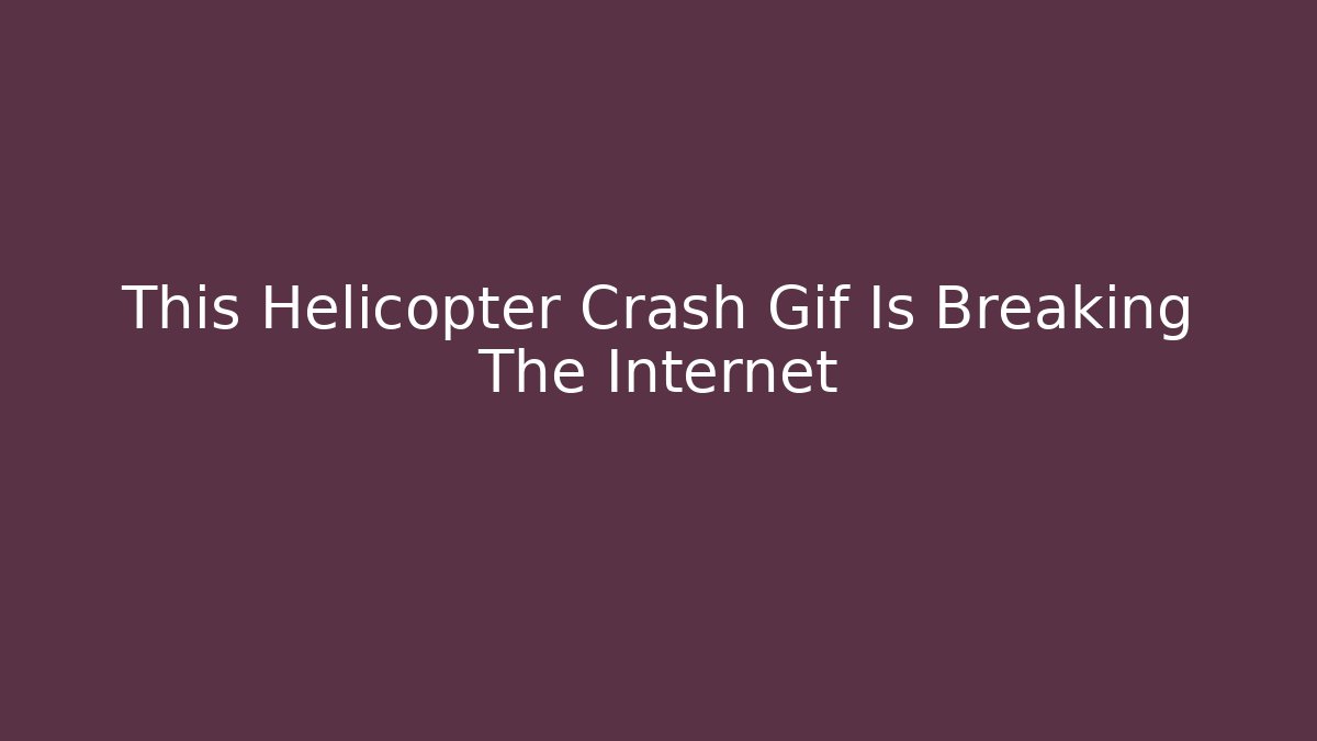 This Helicopter Crash Gif Is Breaking The Internet