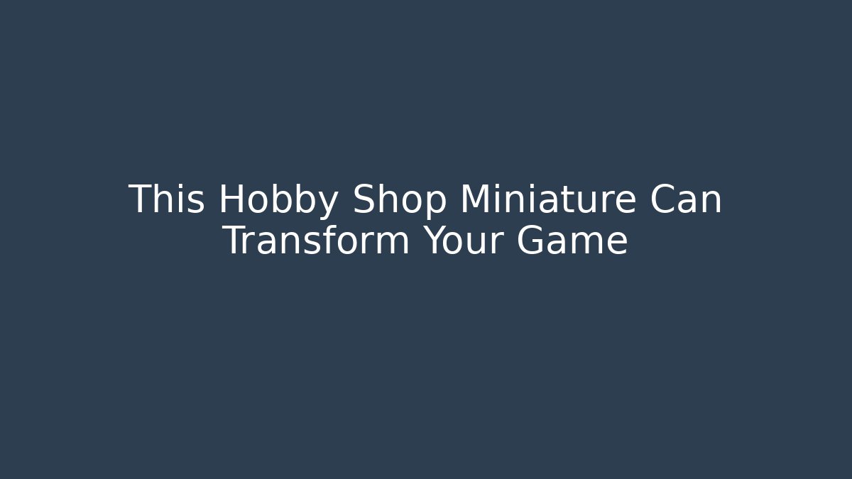 This Hobby Shop Miniature Can Transform Your Game