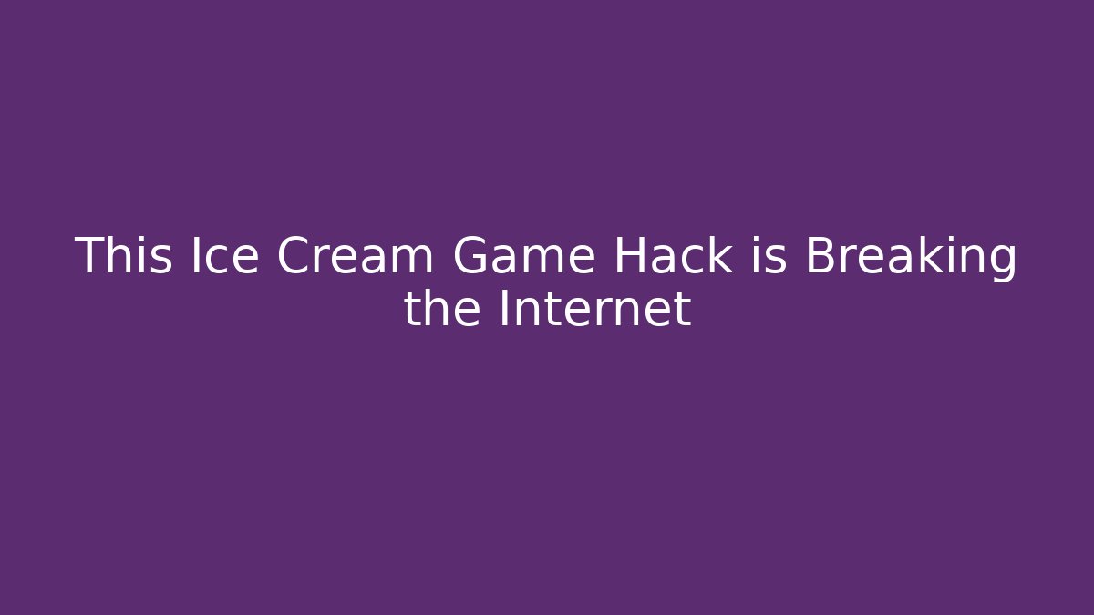This Ice Cream Game Hack is Breaking the Internet