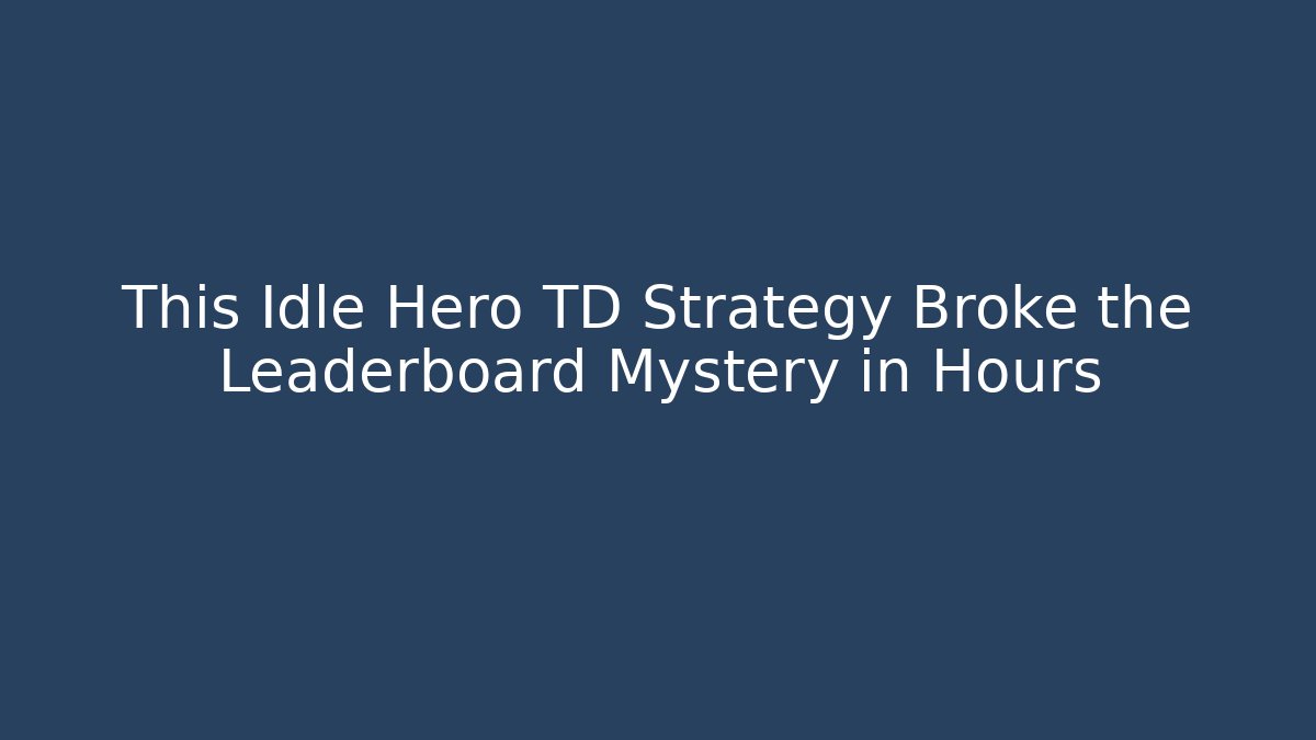 This Idle Hero TD Strategy Broke the Leaderboard Mystery in Hours