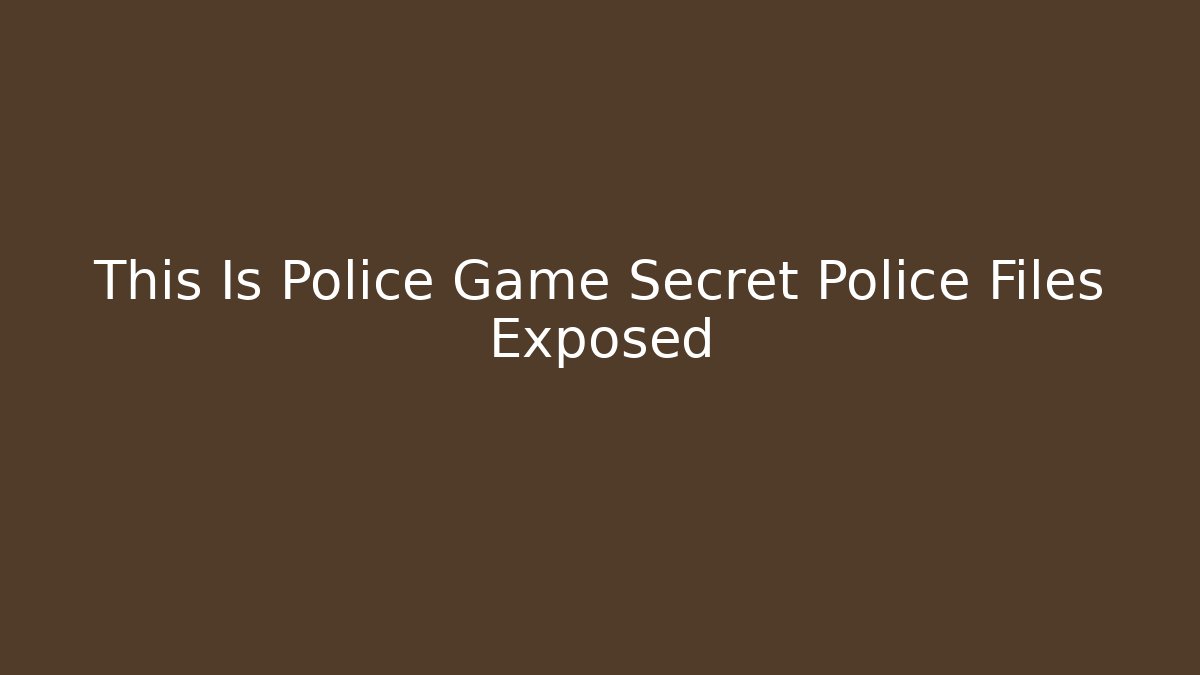 This Is Police Game Secret Police Files Exposed